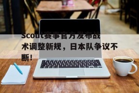 亚博体育-Scout赛事官方发布战术调整新规，日本队争议不断！的简单介绍